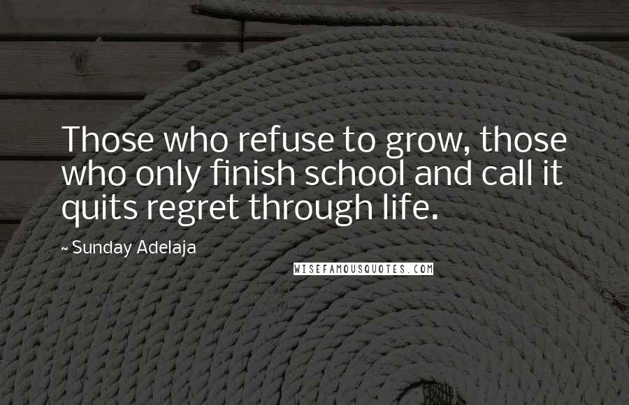 Sunday Adelaja Quotes: Those who refuse to grow, those who only finish school and call it quits regret through life.