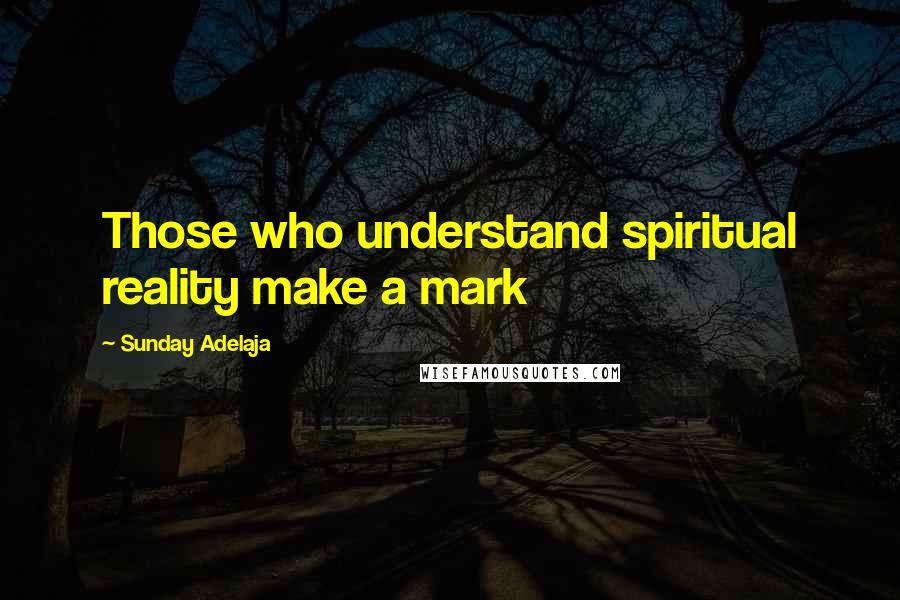 Sunday Adelaja Quotes: Those who understand spiritual reality make a mark