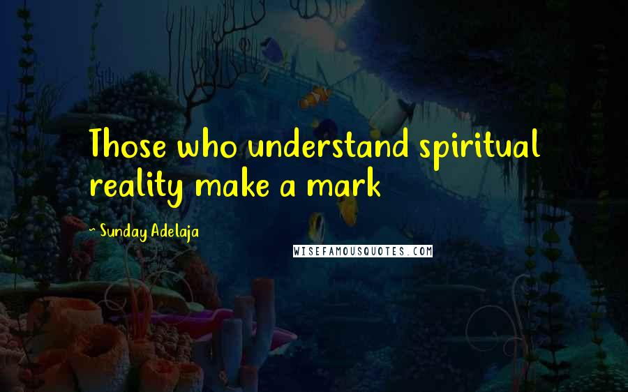 Sunday Adelaja Quotes: Those who understand spiritual reality make a mark