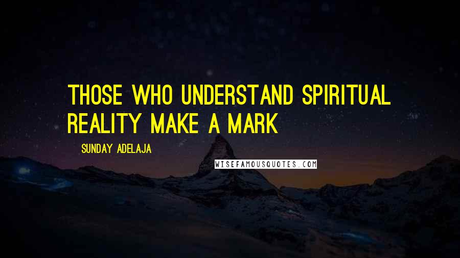 Sunday Adelaja Quotes: Those who understand spiritual reality make a mark