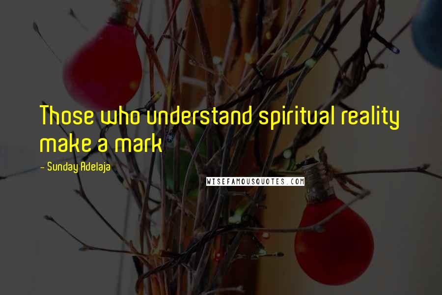 Sunday Adelaja Quotes: Those who understand spiritual reality make a mark
