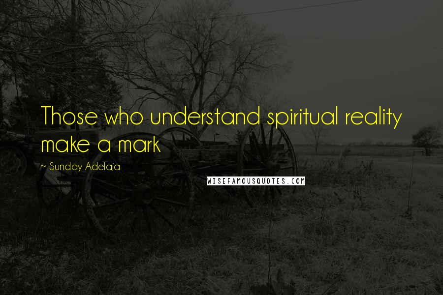 Sunday Adelaja Quotes: Those who understand spiritual reality make a mark