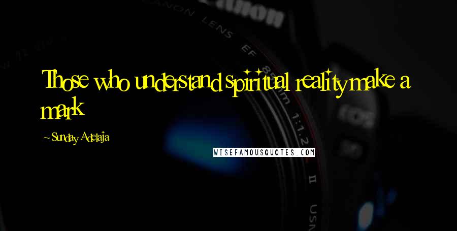 Sunday Adelaja Quotes: Those who understand spiritual reality make a mark