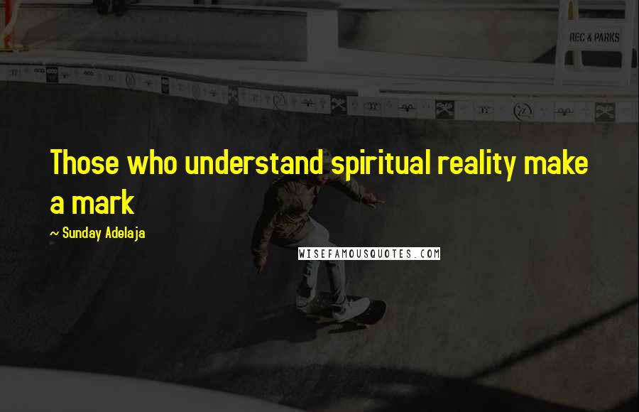 Sunday Adelaja Quotes: Those who understand spiritual reality make a mark