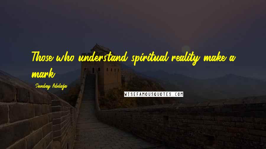 Sunday Adelaja Quotes: Those who understand spiritual reality make a mark