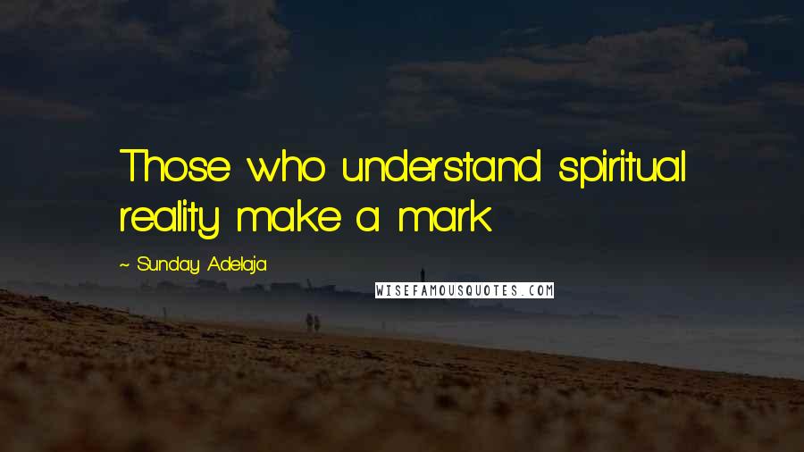 Sunday Adelaja Quotes: Those who understand spiritual reality make a mark