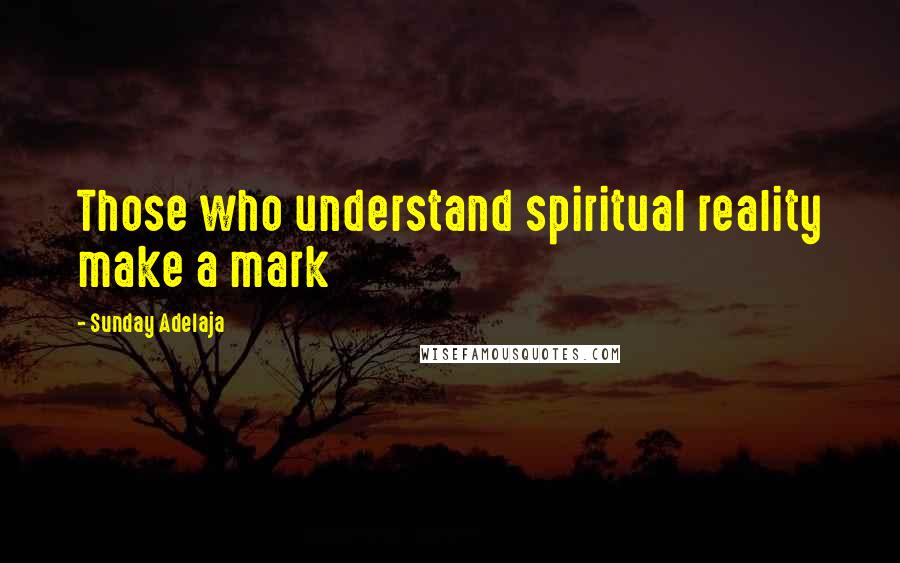 Sunday Adelaja Quotes: Those who understand spiritual reality make a mark