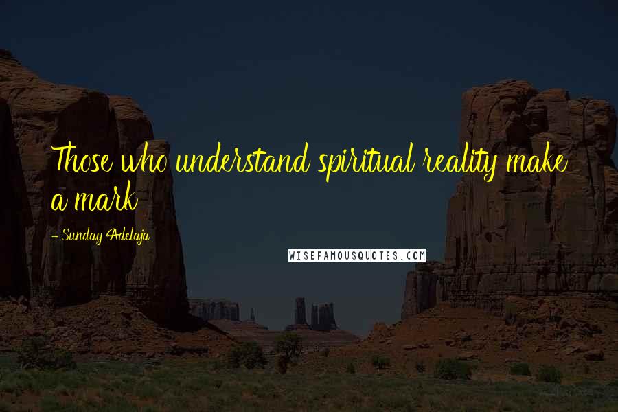 Sunday Adelaja Quotes: Those who understand spiritual reality make a mark