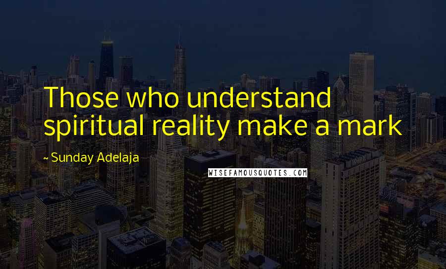 Sunday Adelaja Quotes: Those who understand spiritual reality make a mark