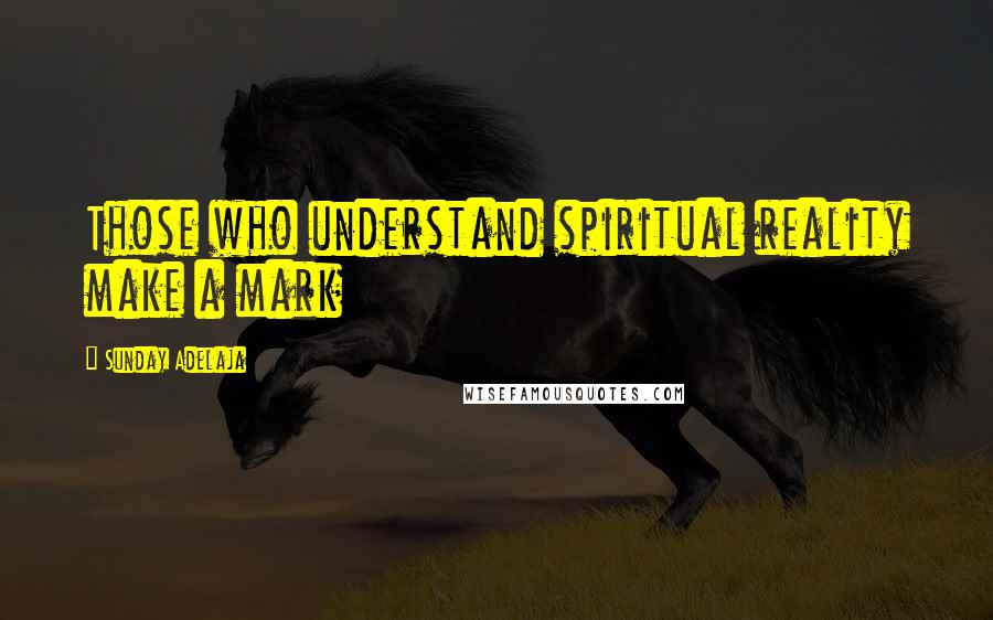 Sunday Adelaja Quotes: Those who understand spiritual reality make a mark