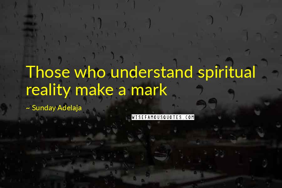 Sunday Adelaja Quotes: Those who understand spiritual reality make a mark