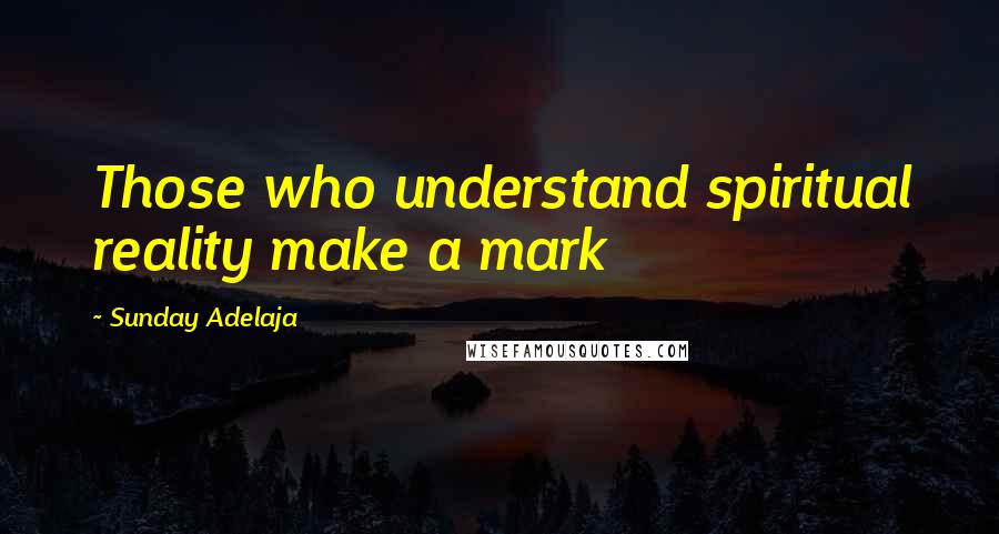 Sunday Adelaja Quotes: Those who understand spiritual reality make a mark