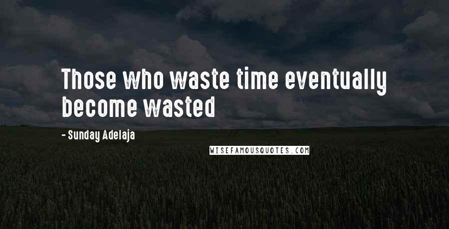 Sunday Adelaja Quotes: Those who waste time eventually become wasted