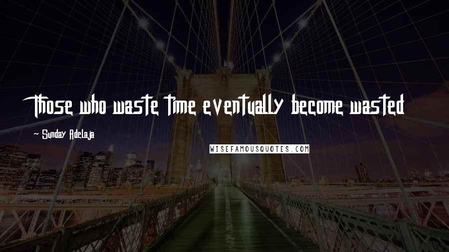 Sunday Adelaja Quotes: Those who waste time eventually become wasted