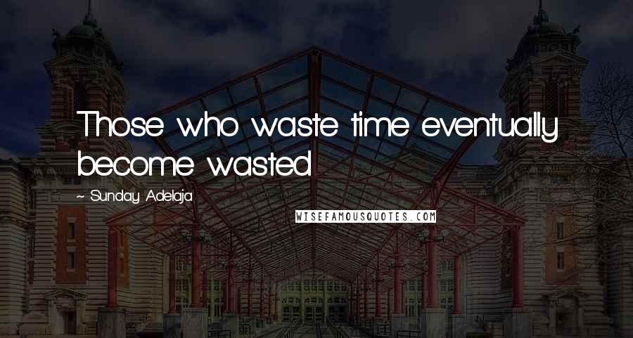 Sunday Adelaja Quotes: Those who waste time eventually become wasted