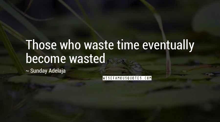 Sunday Adelaja Quotes: Those who waste time eventually become wasted