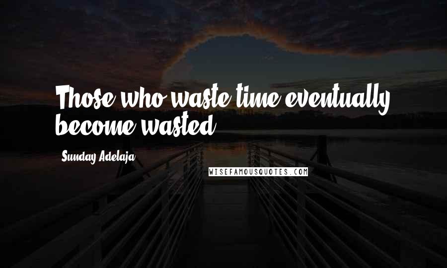 Sunday Adelaja Quotes: Those who waste time eventually become wasted