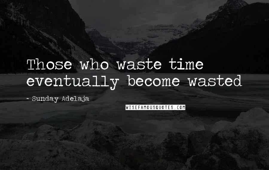 Sunday Adelaja Quotes: Those who waste time eventually become wasted