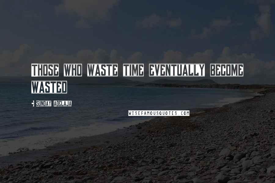 Sunday Adelaja Quotes: Those who waste time eventually become wasted