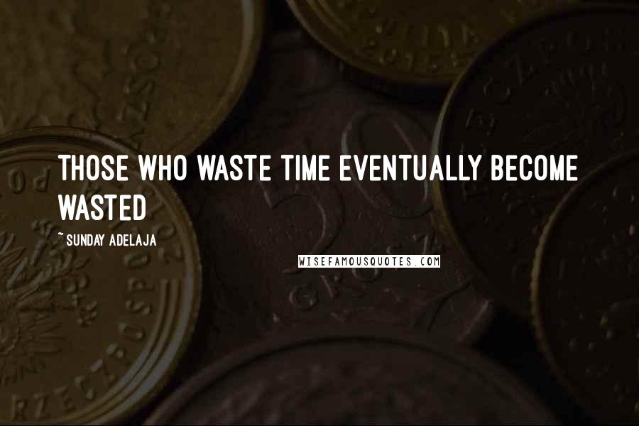 Sunday Adelaja Quotes: Those who waste time eventually become wasted