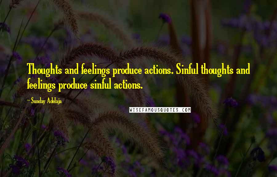 Sunday Adelaja Quotes: Thoughts and feelings produce actions. Sinful thoughts and feelings produce sinful actions.