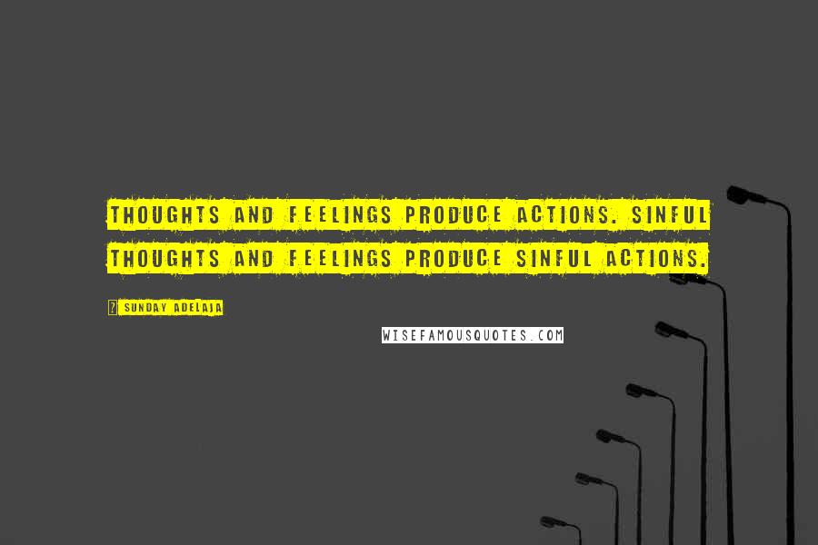 Sunday Adelaja Quotes: Thoughts and feelings produce actions. Sinful thoughts and feelings produce sinful actions.