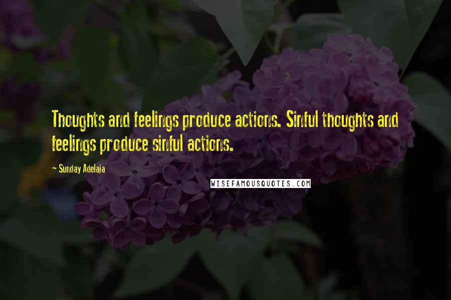 Sunday Adelaja Quotes: Thoughts and feelings produce actions. Sinful thoughts and feelings produce sinful actions.