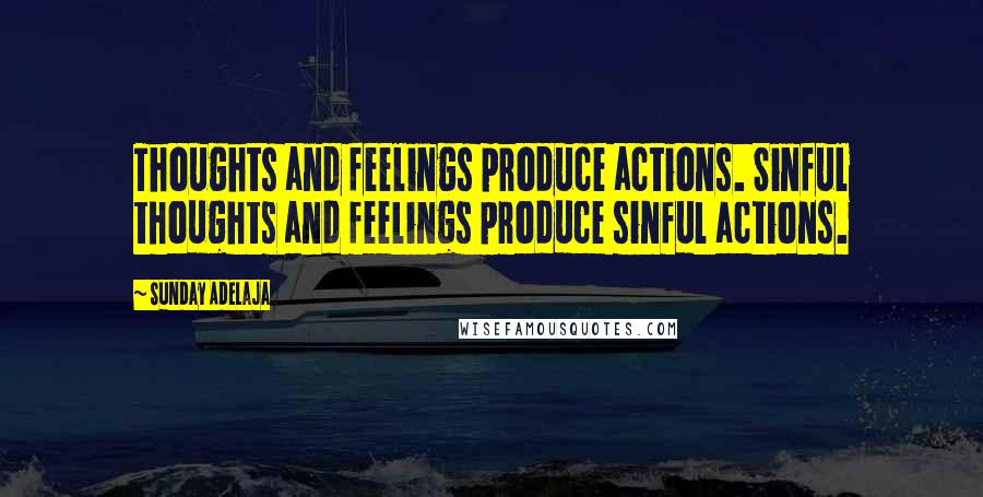 Sunday Adelaja Quotes: Thoughts and feelings produce actions. Sinful thoughts and feelings produce sinful actions.
