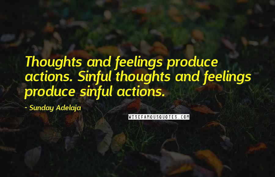 Sunday Adelaja Quotes: Thoughts and feelings produce actions. Sinful thoughts and feelings produce sinful actions.