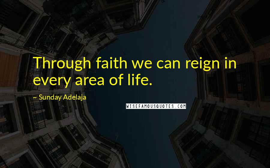 Sunday Adelaja Quotes: Through faith we can reign in every area of life.