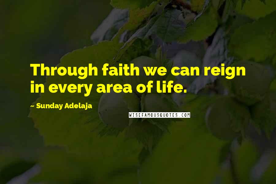 Sunday Adelaja Quotes: Through faith we can reign in every area of life.