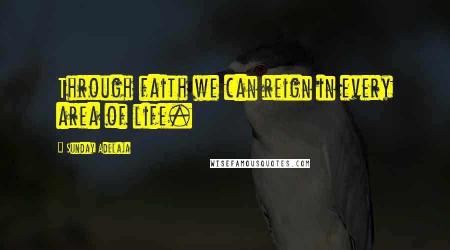 Sunday Adelaja Quotes: Through faith we can reign in every area of life.