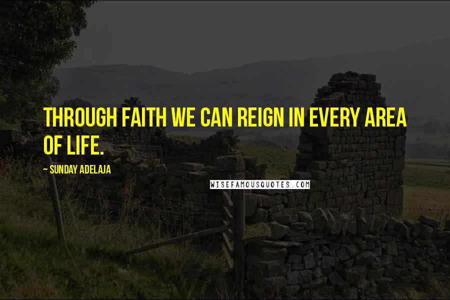 Sunday Adelaja Quotes: Through faith we can reign in every area of life.