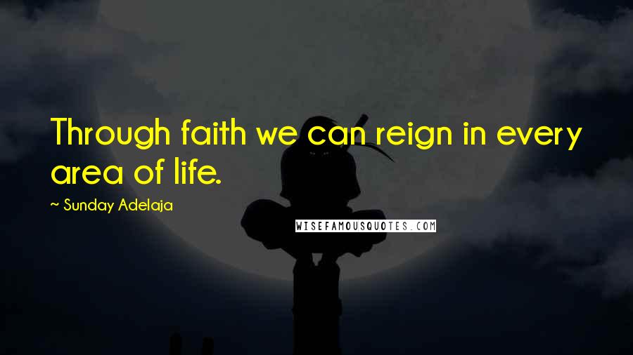 Sunday Adelaja Quotes: Through faith we can reign in every area of life.