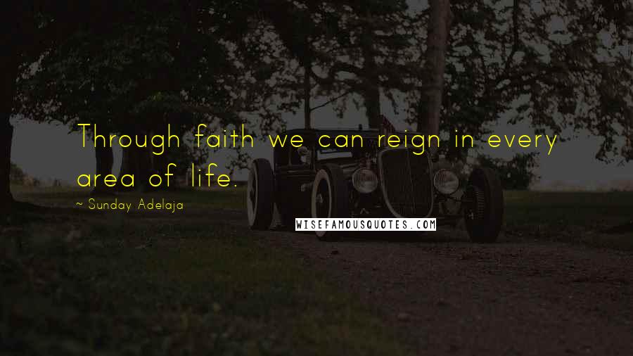 Sunday Adelaja Quotes: Through faith we can reign in every area of life.