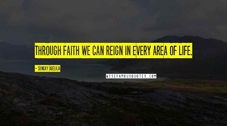 Sunday Adelaja Quotes: Through faith we can reign in every area of life.