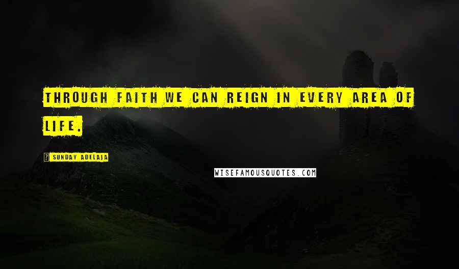 Sunday Adelaja Quotes: Through faith we can reign in every area of life.