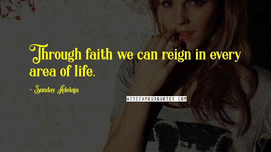 Sunday Adelaja Quotes: Through faith we can reign in every area of life.