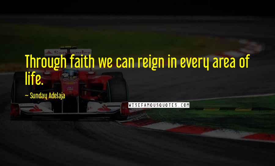 Sunday Adelaja Quotes: Through faith we can reign in every area of life.