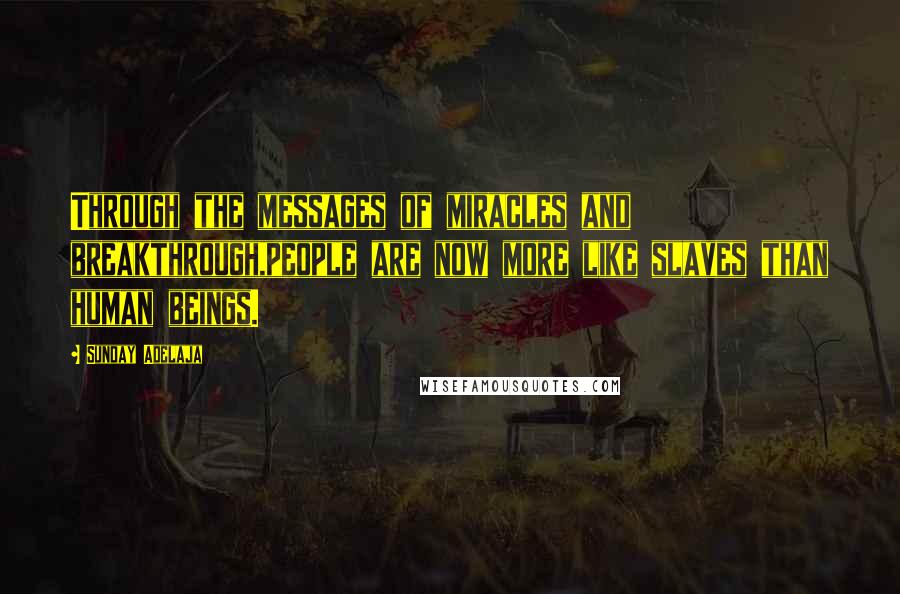 Sunday Adelaja Quotes: Through the messages of miracles and breakthrough,people are now more like slaves than human beings.