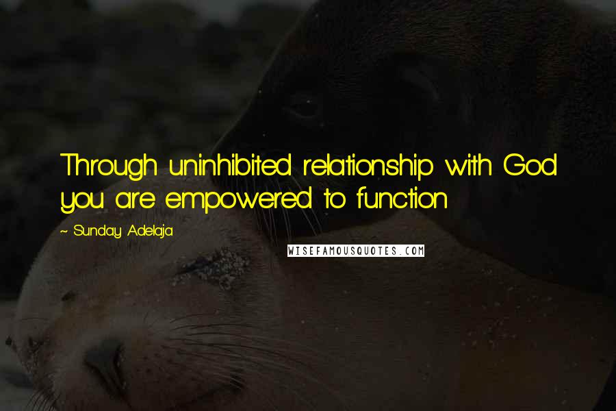 Sunday Adelaja Quotes: Through uninhibited relationship with God you are empowered to function