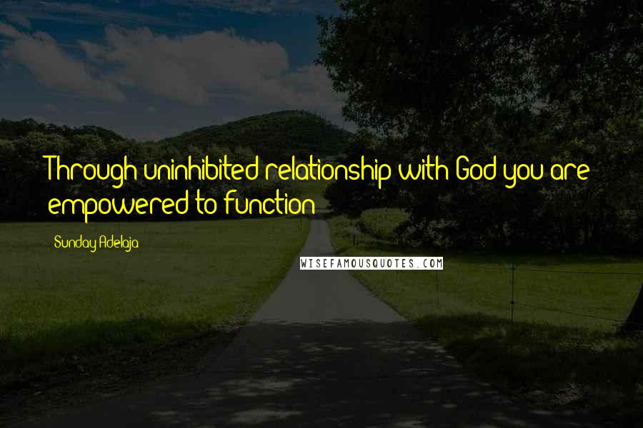 Sunday Adelaja Quotes: Through uninhibited relationship with God you are empowered to function