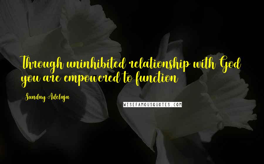 Sunday Adelaja Quotes: Through uninhibited relationship with God you are empowered to function