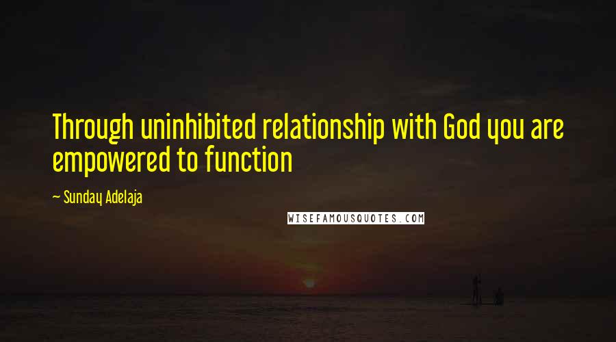 Sunday Adelaja Quotes: Through uninhibited relationship with God you are empowered to function