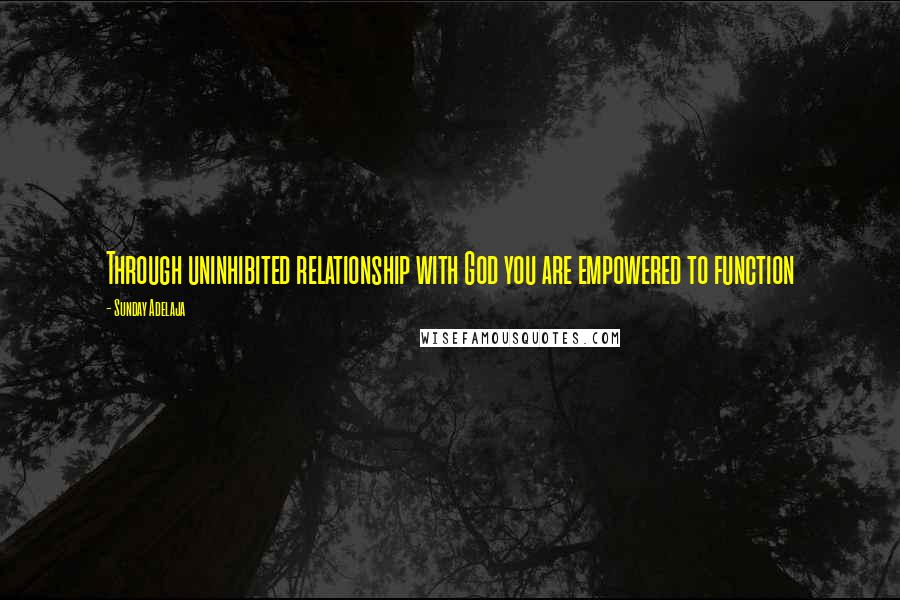 Sunday Adelaja Quotes: Through uninhibited relationship with God you are empowered to function