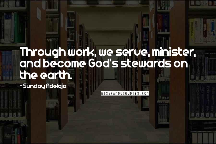 Sunday Adelaja Quotes: Through work, we serve, minister, and become God's stewards on the earth.