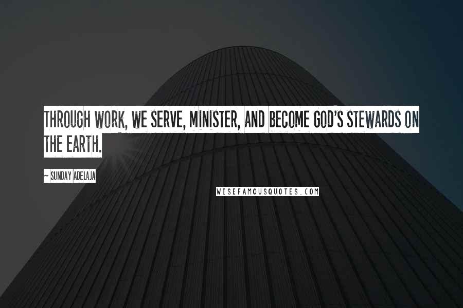 Sunday Adelaja Quotes: Through work, we serve, minister, and become God's stewards on the earth.