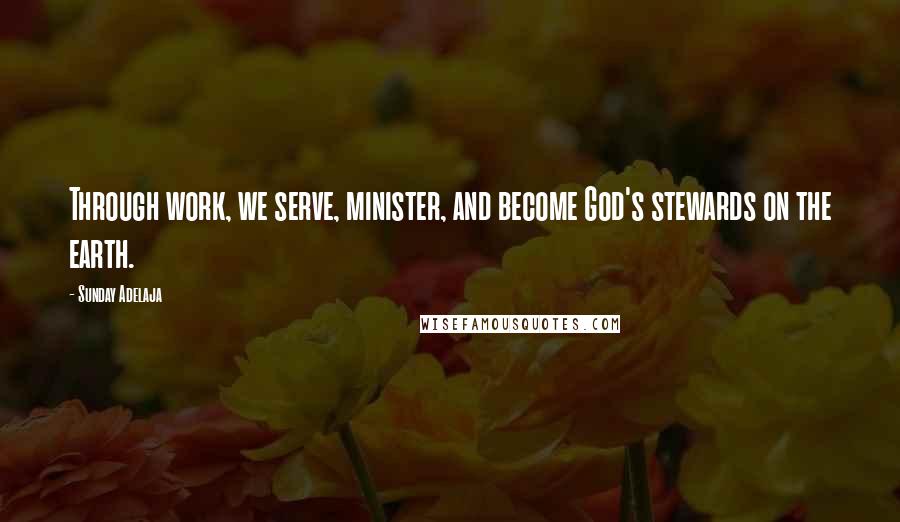 Sunday Adelaja Quotes: Through work, we serve, minister, and become God's stewards on the earth.