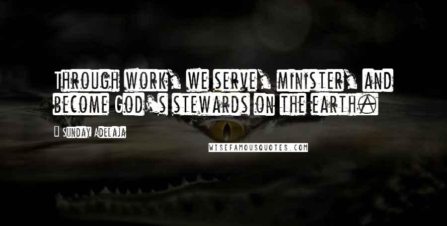 Sunday Adelaja Quotes: Through work, we serve, minister, and become God's stewards on the earth.