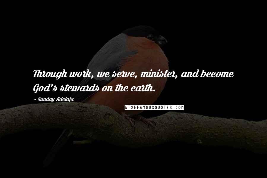 Sunday Adelaja Quotes: Through work, we serve, minister, and become God's stewards on the earth.